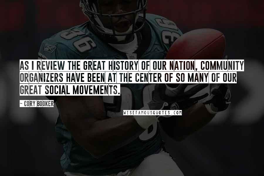 Cory Booker Quotes: As I review the great history of our nation, community organizers have been at the center of so many of our great social movements.