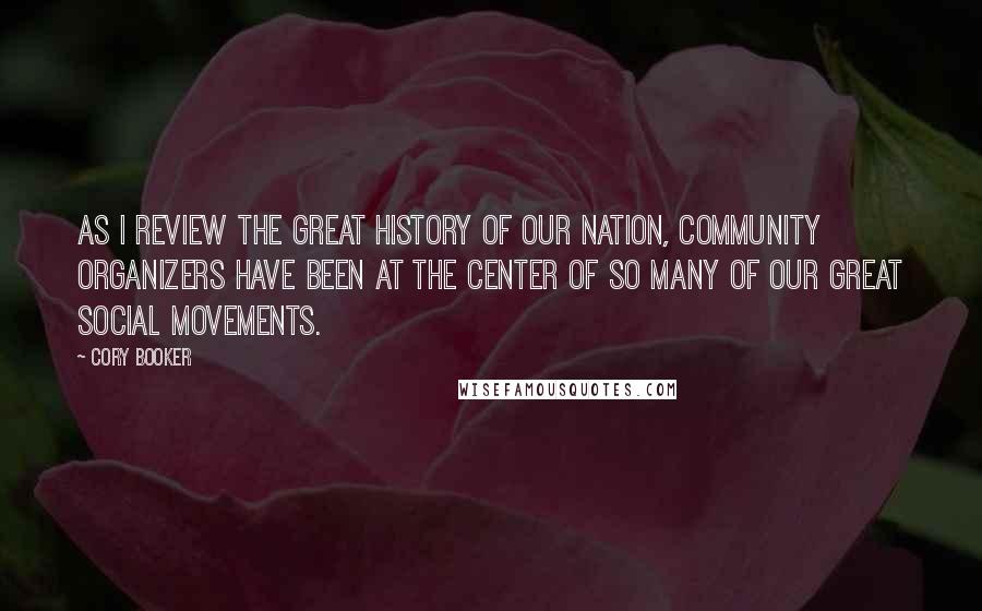 Cory Booker Quotes: As I review the great history of our nation, community organizers have been at the center of so many of our great social movements.