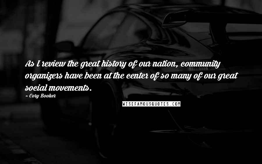 Cory Booker Quotes: As I review the great history of our nation, community organizers have been at the center of so many of our great social movements.