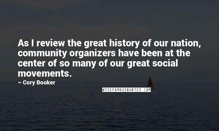 Cory Booker Quotes: As I review the great history of our nation, community organizers have been at the center of so many of our great social movements.