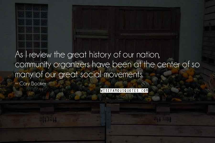 Cory Booker Quotes: As I review the great history of our nation, community organizers have been at the center of so many of our great social movements.