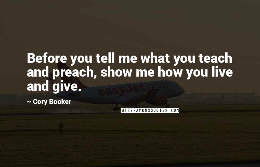 Cory Booker Quotes: Before you tell me what you teach and preach, show me how you live and give.