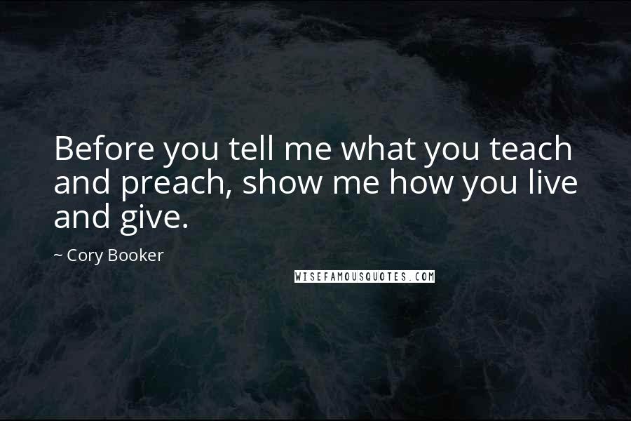 Cory Booker Quotes: Before you tell me what you teach and preach, show me how you live and give.