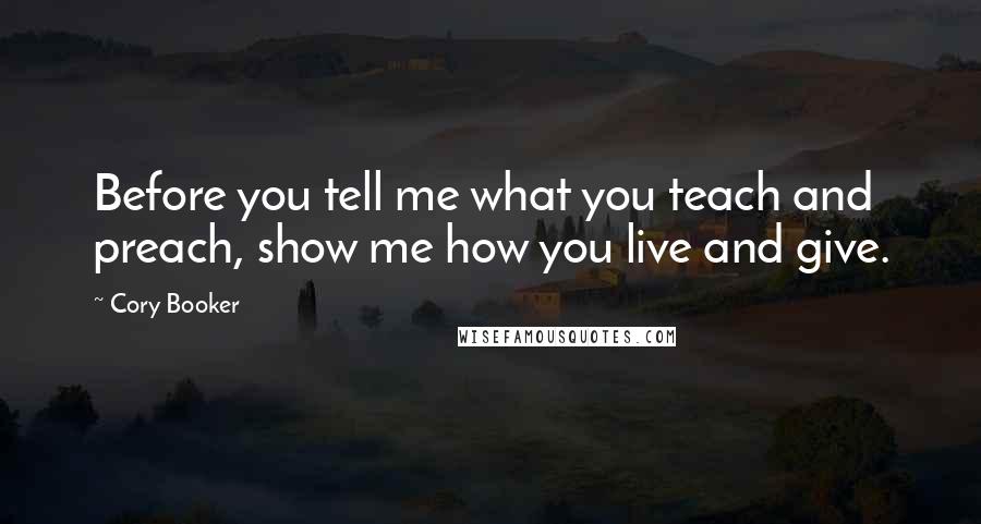 Cory Booker Quotes: Before you tell me what you teach and preach, show me how you live and give.