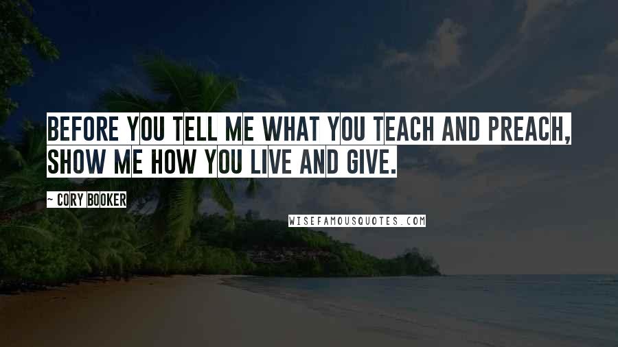 Cory Booker Quotes: Before you tell me what you teach and preach, show me how you live and give.
