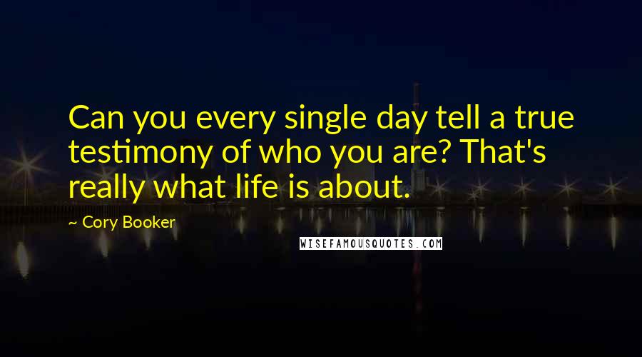 Cory Booker Quotes: Can you every single day tell a true testimony of who you are? That's really what life is about.