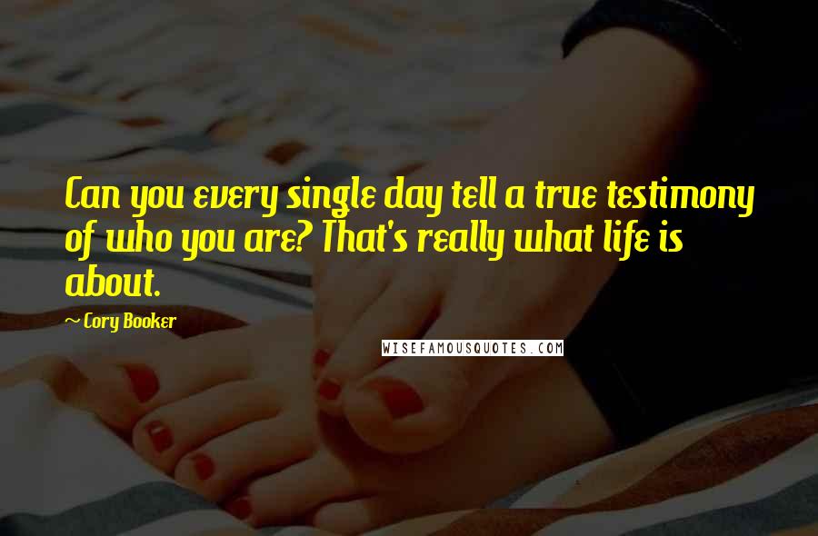 Cory Booker Quotes: Can you every single day tell a true testimony of who you are? That's really what life is about.