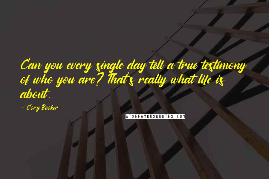 Cory Booker Quotes: Can you every single day tell a true testimony of who you are? That's really what life is about.