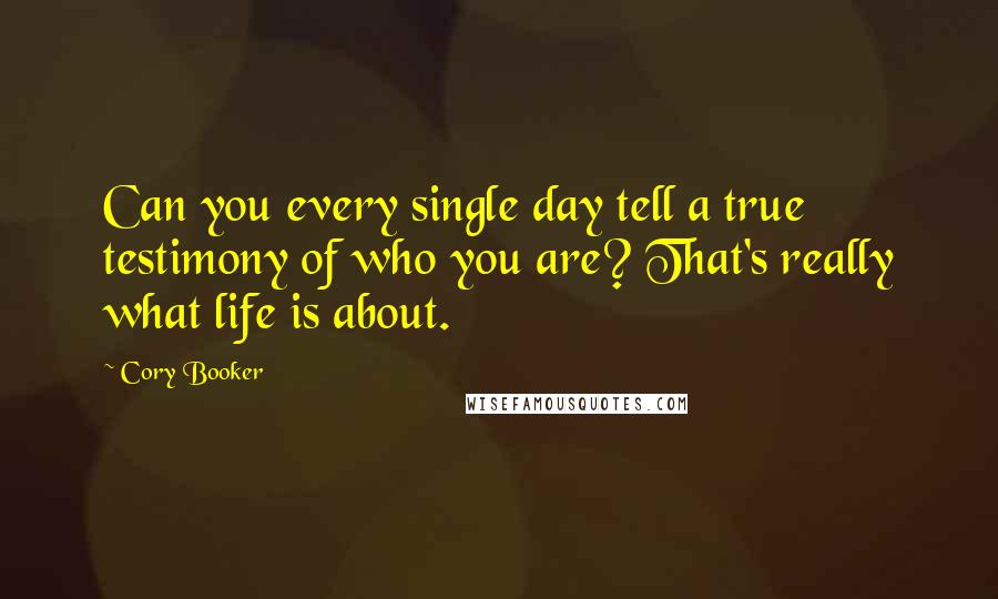 Cory Booker Quotes: Can you every single day tell a true testimony of who you are? That's really what life is about.
