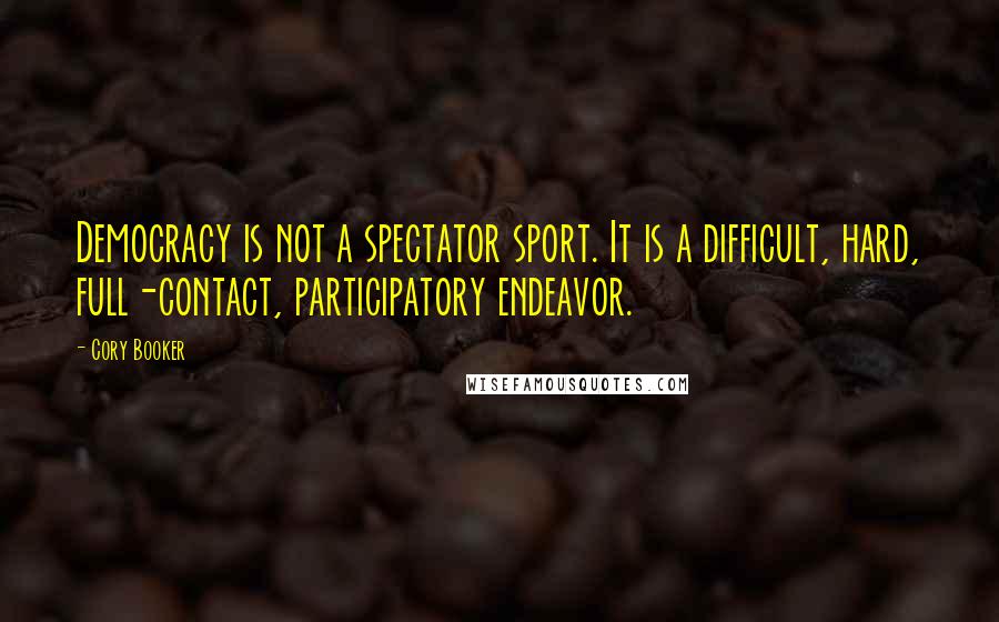 Cory Booker Quotes: Democracy is not a spectator sport. It is a difficult, hard, full-contact, participatory endeavor.