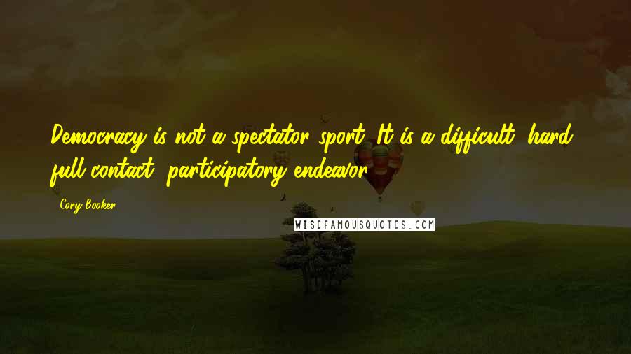 Cory Booker Quotes: Democracy is not a spectator sport. It is a difficult, hard, full-contact, participatory endeavor.