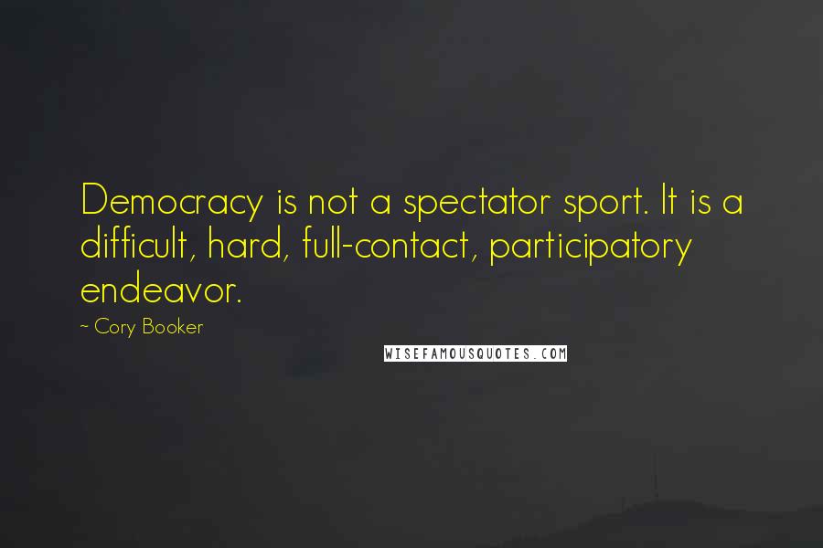 Cory Booker Quotes: Democracy is not a spectator sport. It is a difficult, hard, full-contact, participatory endeavor.