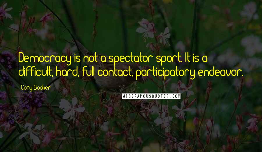 Cory Booker Quotes: Democracy is not a spectator sport. It is a difficult, hard, full-contact, participatory endeavor.