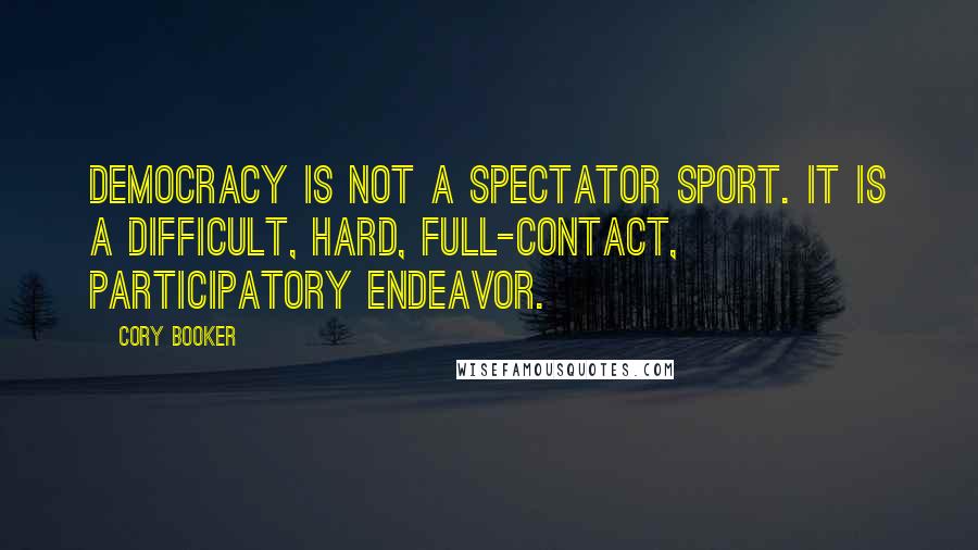 Cory Booker Quotes: Democracy is not a spectator sport. It is a difficult, hard, full-contact, participatory endeavor.
