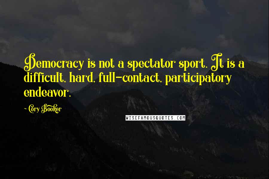 Cory Booker Quotes: Democracy is not a spectator sport. It is a difficult, hard, full-contact, participatory endeavor.