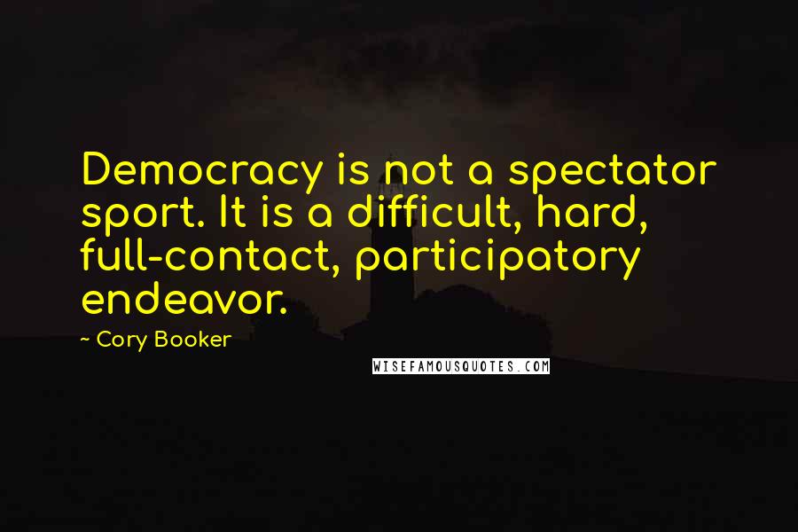 Cory Booker Quotes: Democracy is not a spectator sport. It is a difficult, hard, full-contact, participatory endeavor.