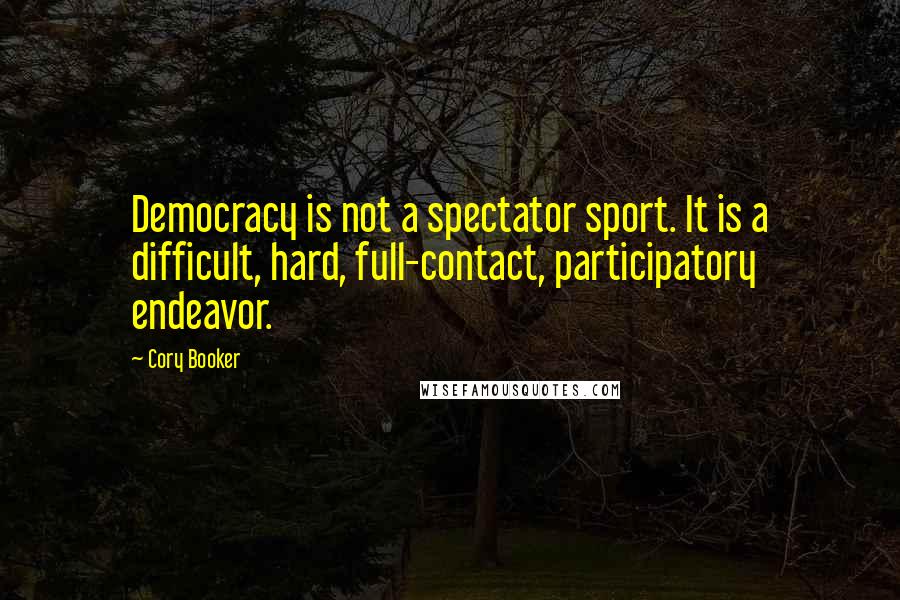 Cory Booker Quotes: Democracy is not a spectator sport. It is a difficult, hard, full-contact, participatory endeavor.