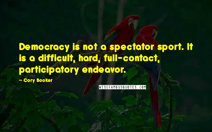 Cory Booker Quotes: Democracy is not a spectator sport. It is a difficult, hard, full-contact, participatory endeavor.