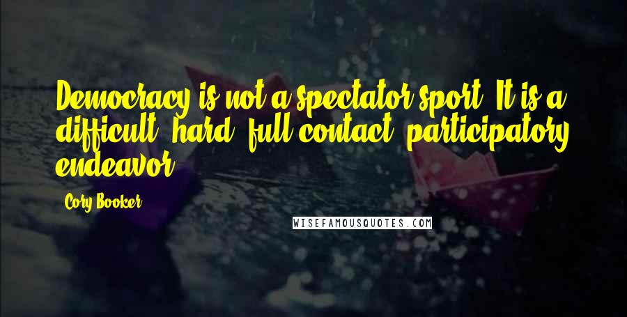 Cory Booker Quotes: Democracy is not a spectator sport. It is a difficult, hard, full-contact, participatory endeavor.
