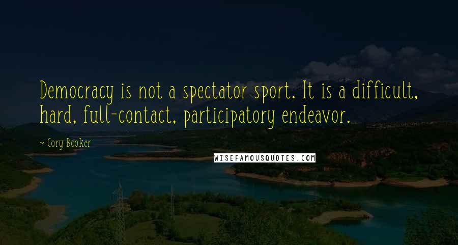 Cory Booker Quotes: Democracy is not a spectator sport. It is a difficult, hard, full-contact, participatory endeavor.