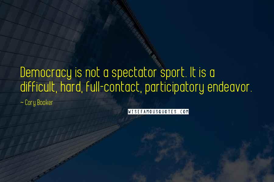 Cory Booker Quotes: Democracy is not a spectator sport. It is a difficult, hard, full-contact, participatory endeavor.
