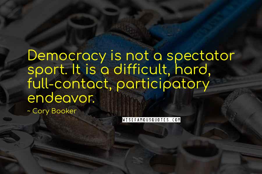 Cory Booker Quotes: Democracy is not a spectator sport. It is a difficult, hard, full-contact, participatory endeavor.