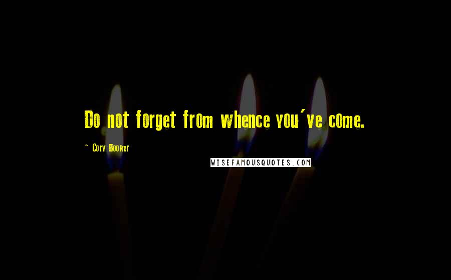 Cory Booker Quotes: Do not forget from whence you've come.