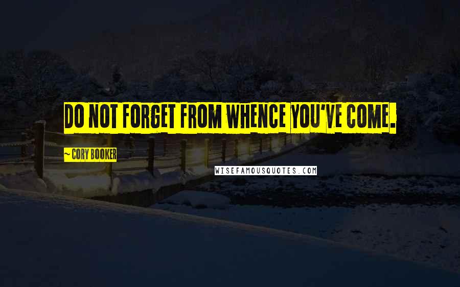 Cory Booker Quotes: Do not forget from whence you've come.