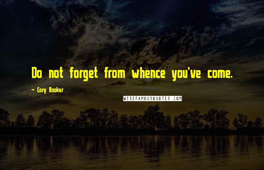 Cory Booker Quotes: Do not forget from whence you've come.