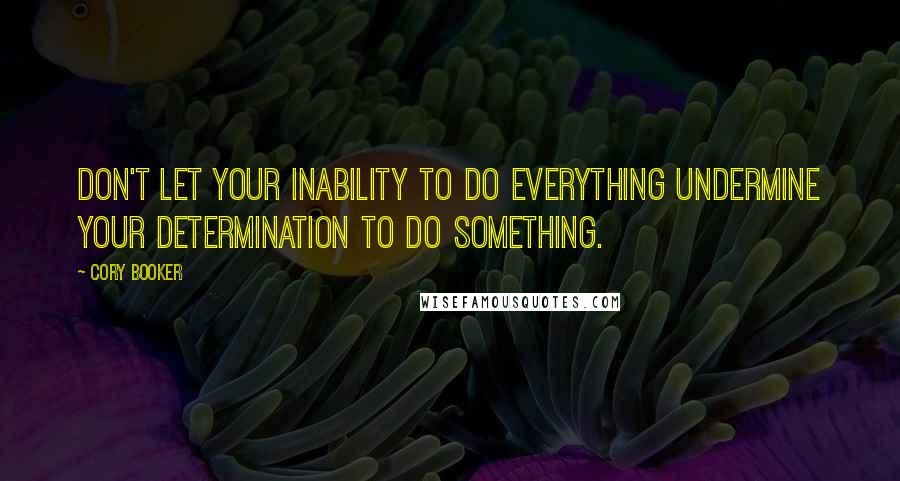 Cory Booker Quotes: Don't let your inability to do everything undermine your determination to do something.