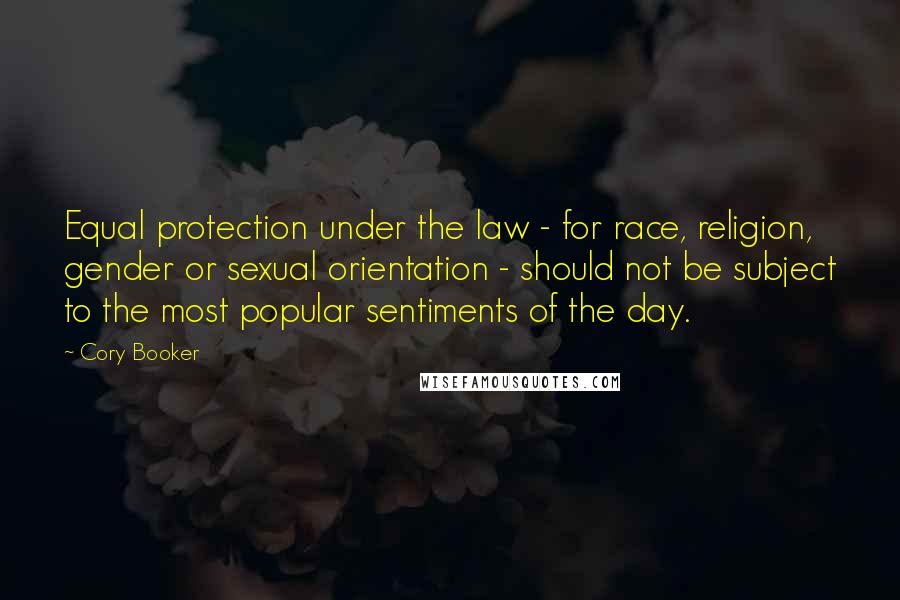 Cory Booker Quotes: Equal protection under the law - for race, religion, gender or sexual orientation - should not be subject to the most popular sentiments of the day.