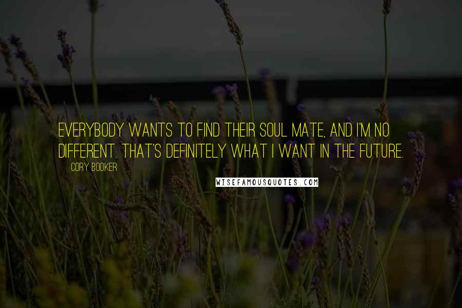 Cory Booker Quotes: Everybody wants to find their soul mate, and I'm no different. That's definitely what I want in the future.