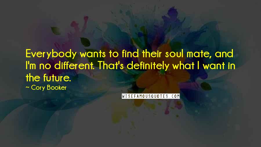 Cory Booker Quotes: Everybody wants to find their soul mate, and I'm no different. That's definitely what I want in the future.