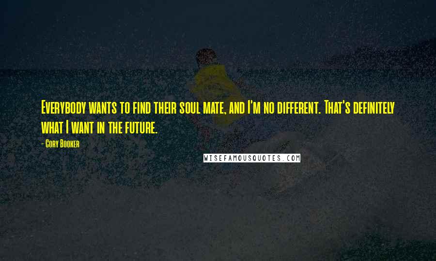 Cory Booker Quotes: Everybody wants to find their soul mate, and I'm no different. That's definitely what I want in the future.