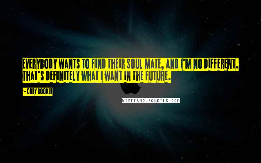 Cory Booker Quotes: Everybody wants to find their soul mate, and I'm no different. That's definitely what I want in the future.