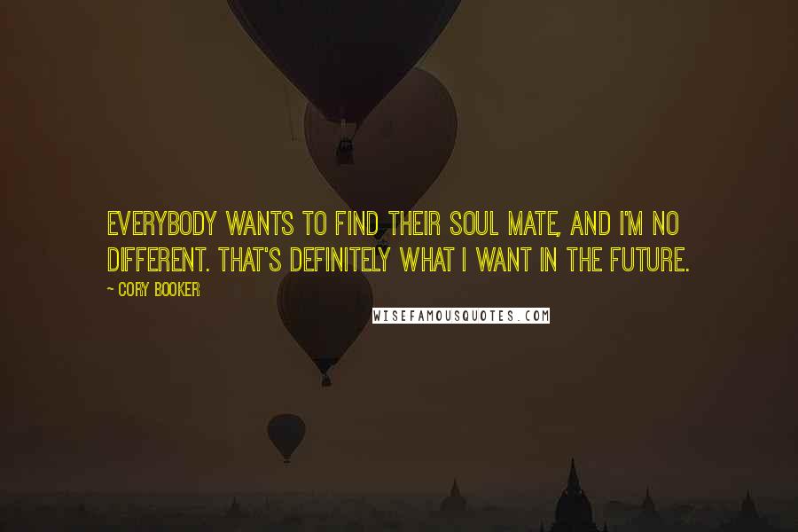 Cory Booker Quotes: Everybody wants to find their soul mate, and I'm no different. That's definitely what I want in the future.