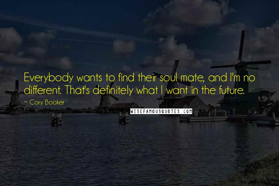 Cory Booker Quotes: Everybody wants to find their soul mate, and I'm no different. That's definitely what I want in the future.