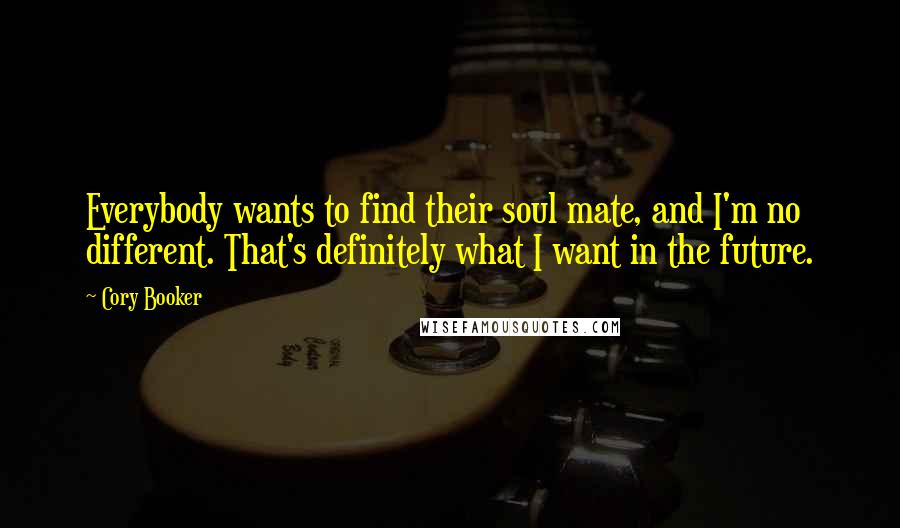 Cory Booker Quotes: Everybody wants to find their soul mate, and I'm no different. That's definitely what I want in the future.