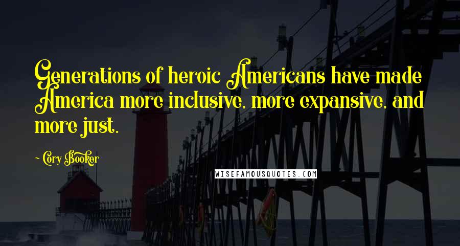 Cory Booker Quotes: Generations of heroic Americans have made America more inclusive, more expansive, and more just.