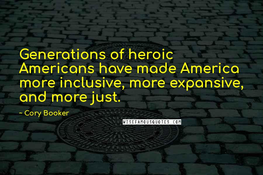 Cory Booker Quotes: Generations of heroic Americans have made America more inclusive, more expansive, and more just.