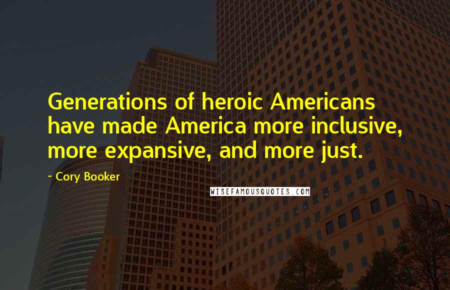 Cory Booker Quotes: Generations of heroic Americans have made America more inclusive, more expansive, and more just.