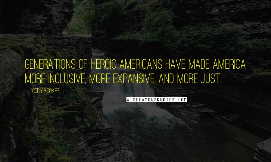 Cory Booker Quotes: Generations of heroic Americans have made America more inclusive, more expansive, and more just.