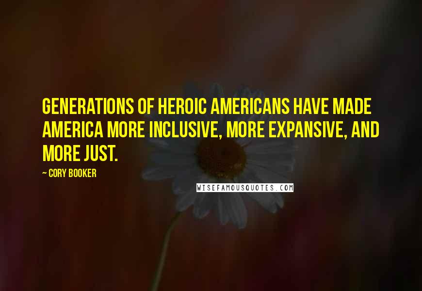 Cory Booker Quotes: Generations of heroic Americans have made America more inclusive, more expansive, and more just.