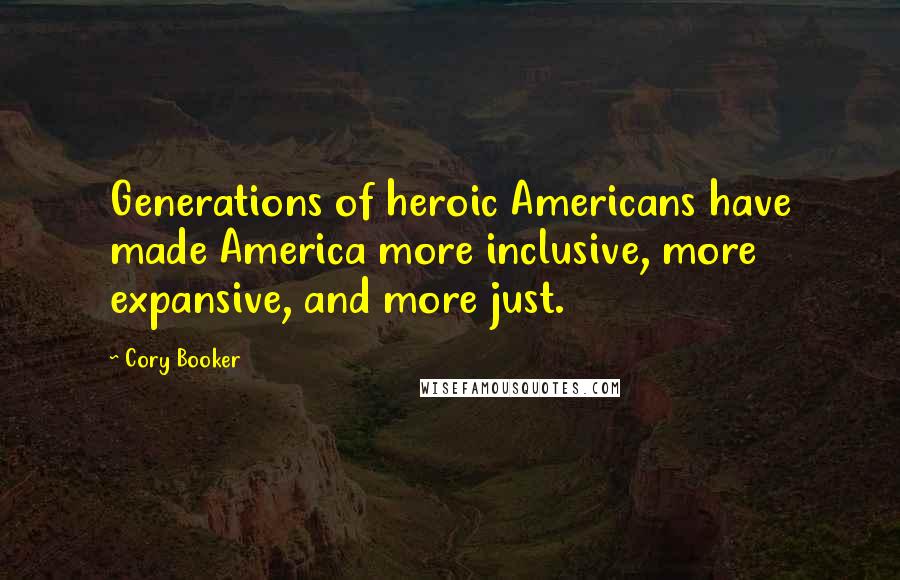 Cory Booker Quotes: Generations of heroic Americans have made America more inclusive, more expansive, and more just.