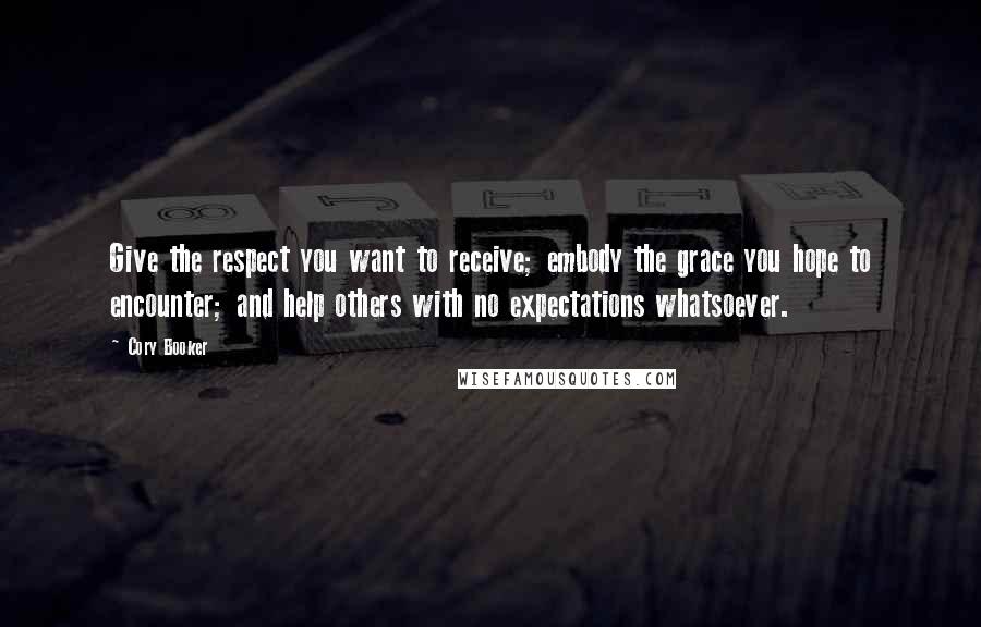 Cory Booker Quotes: Give the respect you want to receive; embody the grace you hope to encounter; and help others with no expectations whatsoever.