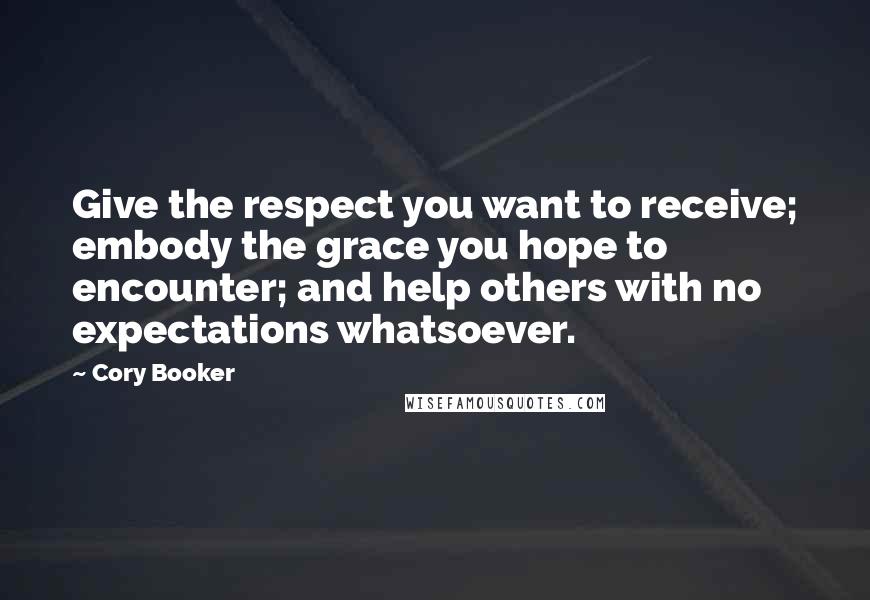 Cory Booker Quotes: Give the respect you want to receive; embody the grace you hope to encounter; and help others with no expectations whatsoever.