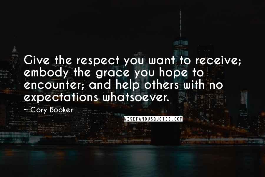 Cory Booker Quotes: Give the respect you want to receive; embody the grace you hope to encounter; and help others with no expectations whatsoever.