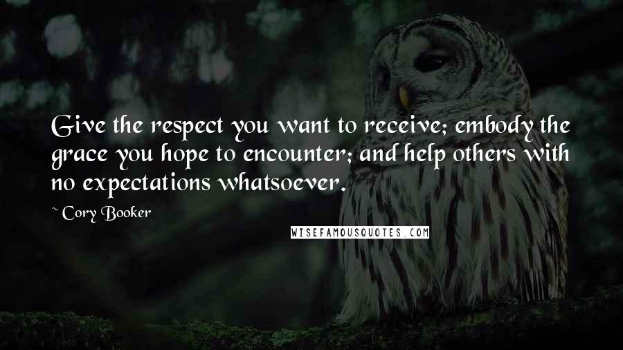 Cory Booker Quotes: Give the respect you want to receive; embody the grace you hope to encounter; and help others with no expectations whatsoever.