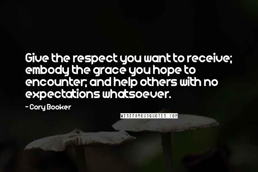 Cory Booker Quotes: Give the respect you want to receive; embody the grace you hope to encounter; and help others with no expectations whatsoever.