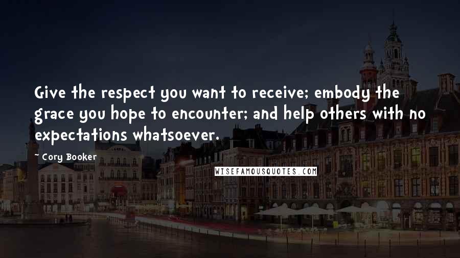 Cory Booker Quotes: Give the respect you want to receive; embody the grace you hope to encounter; and help others with no expectations whatsoever.